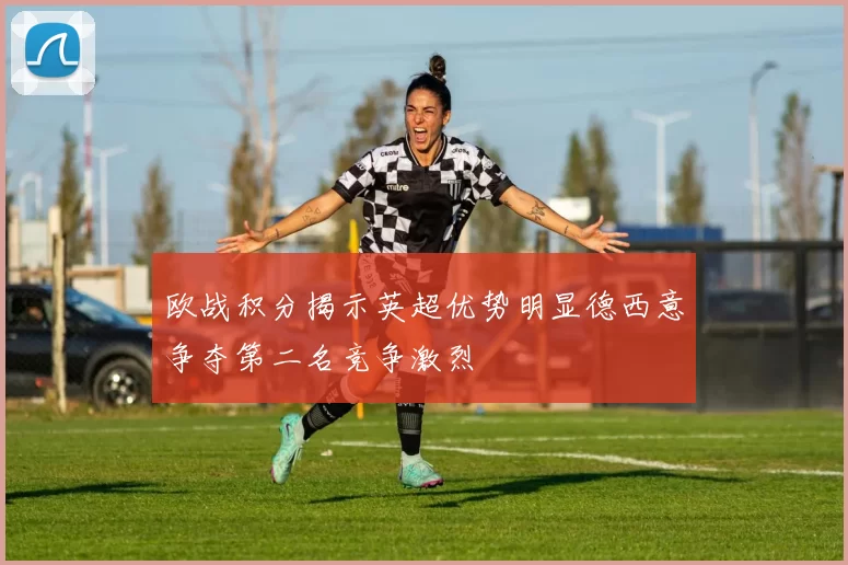 欧战积分揭示英超优势明显德西意争夺第二名竞争激烈