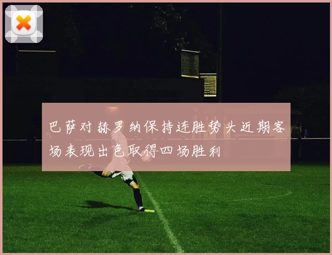 巴萨对赫罗纳保持连胜势头近期客场表现出色取得四场胜利