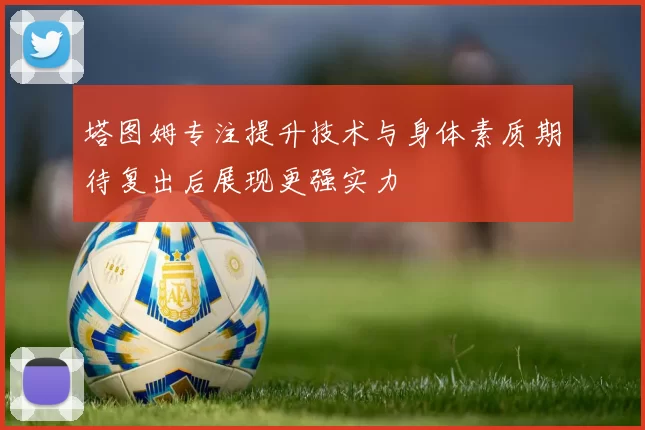 塔图姆专注提升技术与身体素质期待复出后展现更强实力