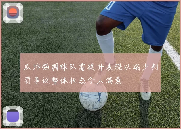 瓜帅强调球队需提升表现以减少判罚争议整体状态令人满意
