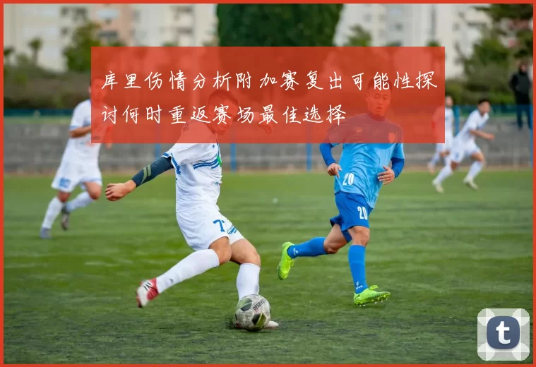 库里伤情分析附加赛复出可能性探讨何时重返赛场最佳选择