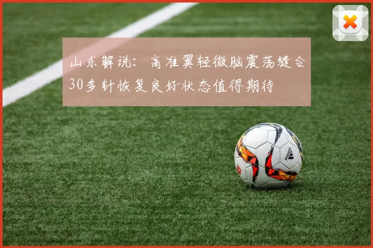 山东解说：高准翼轻微脑震荡缝合30多针恢复良好状态值得期待