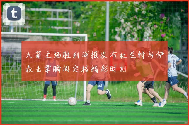 火箭主场胜利海报发布杜兰特与伊森击掌瞬间定格精彩时刻
