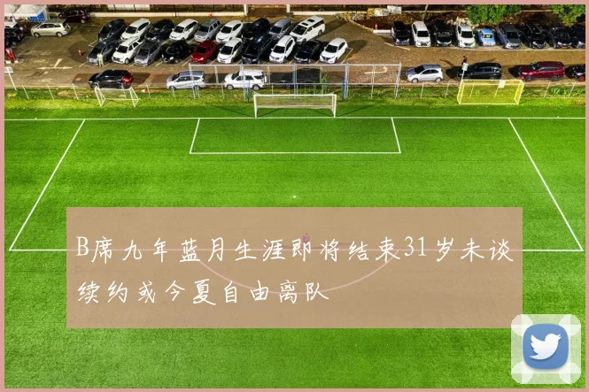 B席九年蓝月生涯即将结束31岁未谈续约或今夏自由离队