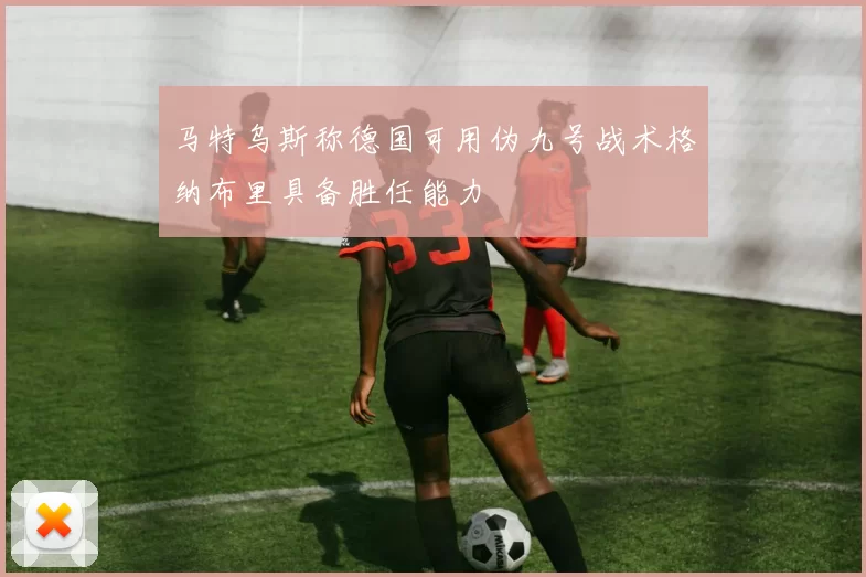 马特乌斯称德国可用伪九号战术格纳布里具备胜任能力