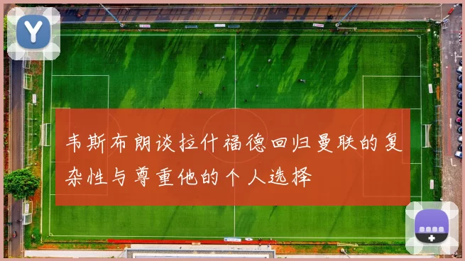 韦斯布朗谈拉什福德回归曼联的复杂性与尊重他的个人选择