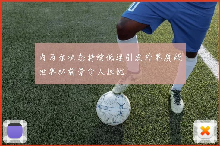 内马尔状态持续低迷引发外界质疑世界杯前景令人担忧