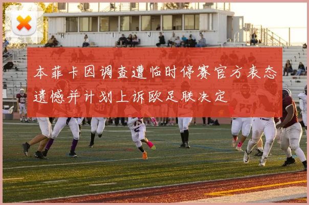 本菲卡因调查遭临时停赛官方表态遗憾并计划上诉欧足联决定