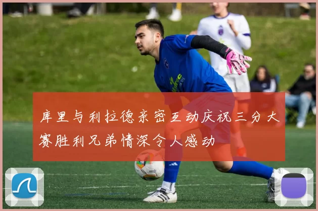 库里与利拉德亲密互动庆祝三分大赛胜利兄弟情深令人感动