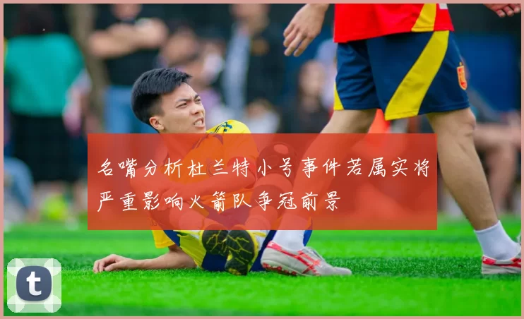 名嘴分析杜兰特小号事件若属实将严重影响火箭队争冠前景