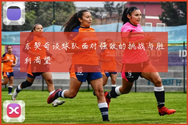 东契奇谈球队面对强敌的挑战与胜利渴望