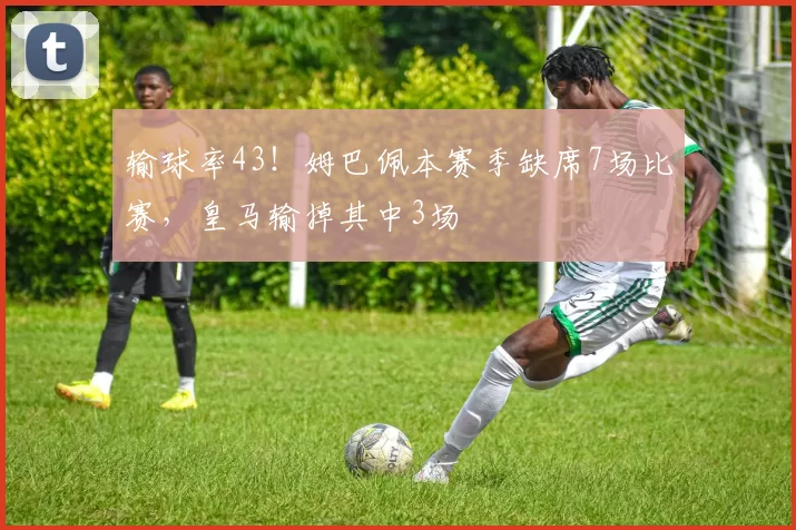 输球率43！姆巴佩本赛季缺席7场比赛，皇马输掉其中3场