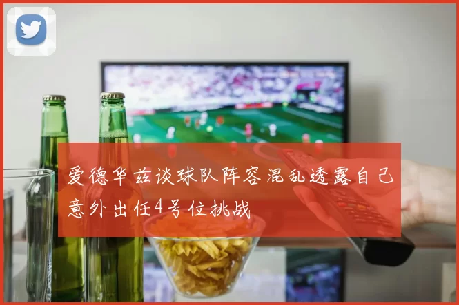 爱德华兹谈球队阵容混乱透露自己意外出任4号位挑战