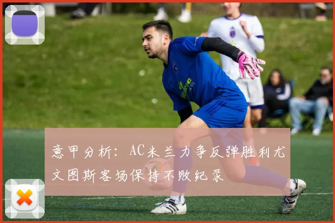 意甲分析：AC米兰力争反弹胜利尤文图斯客场保持不败纪录