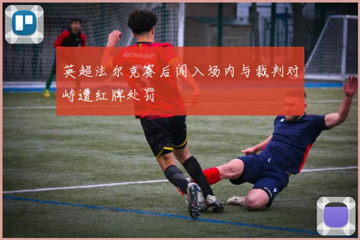 英超法尔克赛后闯入场内与裁判对峙遭红牌处罚