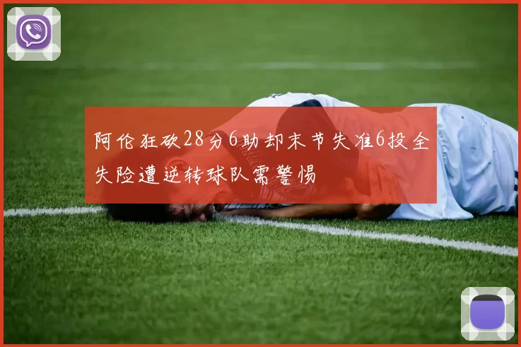 阿伦狂砍28分6助却末节失准6投全失险遭逆转球队需警惕