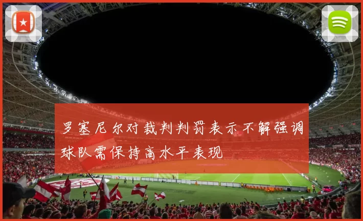 罗塞尼尔对裁判判罚表示不解强调球队需保持高水平表现
