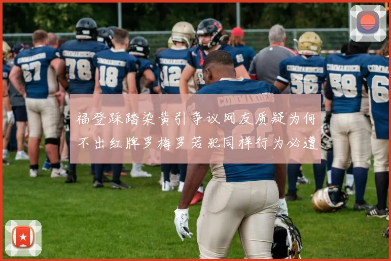 福登踩踏染黄引争议网友质疑为何不出红牌罗梅罗若犯同样行为必遭重罚