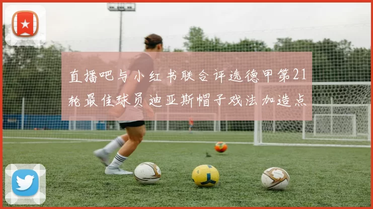 直播吧与小红书联合评选德甲第21轮最佳球员迪亚斯帽子戏法加造点独造五球