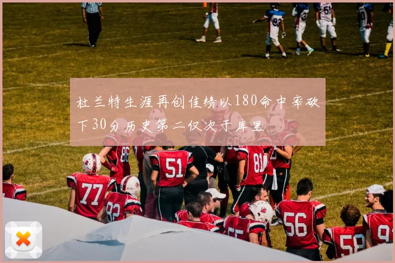 杜兰特生涯再创佳绩以180命中率砍下30分历史第二仅次于库里