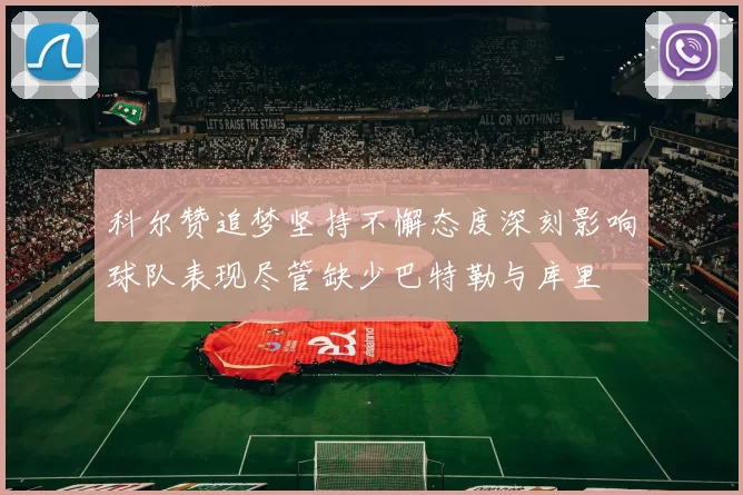 科尔赞追梦坚持不懈态度深刻影响球队表现尽管缺少巴特勒与库里