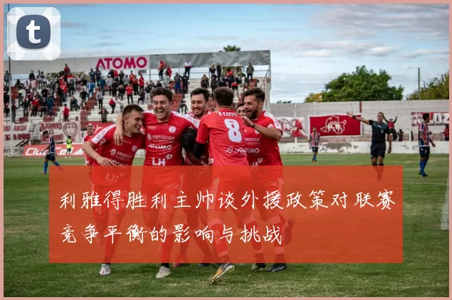 利雅得胜利主帅谈外援政策对联赛竞争平衡的影响与挑战
