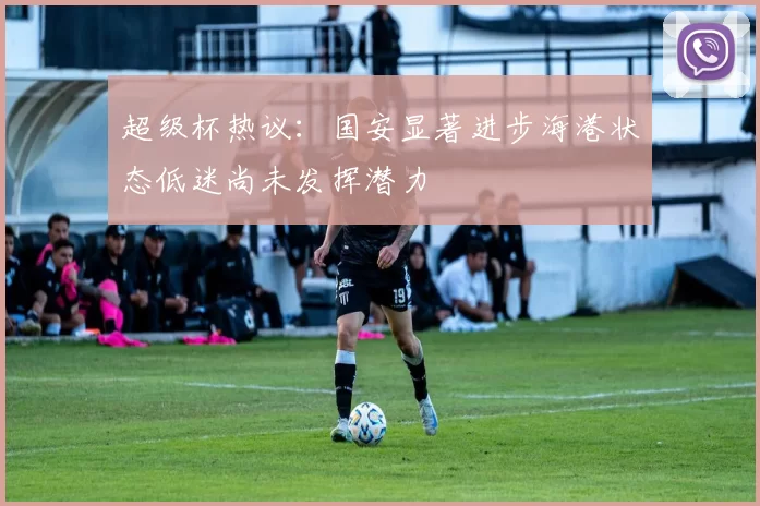 超级杯热议：国安显著进步海港状态低迷尚未发挥潜力