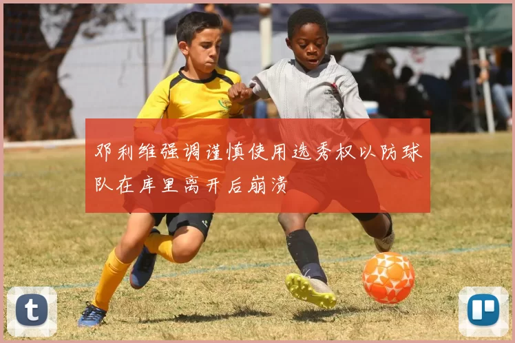 邓利维强调谨慎使用选秀权以防球队在库里离开后崩溃