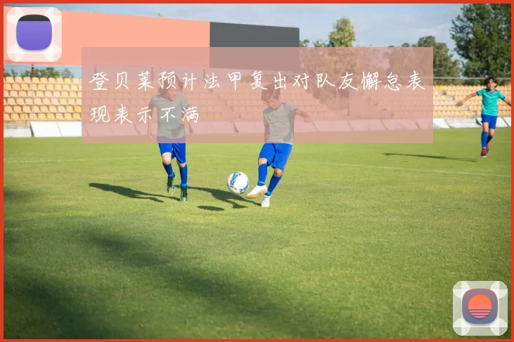 登贝莱预计法甲复出对队友懈怠表现表示不满